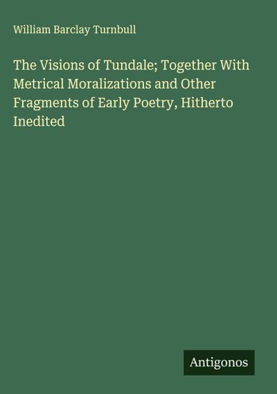 The Visions of Tundale; Together With Metrical Moralizations and Other Fragments of Early Poetry, Hitherto Inedited