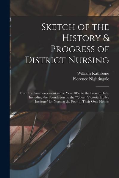 Sketch of the History & Progress of District Nursing: From Its Commencement in the Year 1859 to the Present Date, Including the Foundation by the "Que