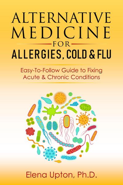 Alternative Medicine For Allergies, Colds & Flu: Easy-To-Follow Guide to Fixing Acute & Chronic Conditions