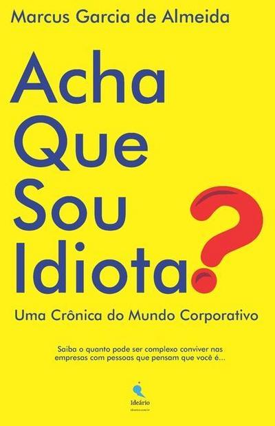 Acha Que Sou Idiota?: Uma Crônica do Mundo Corporativo