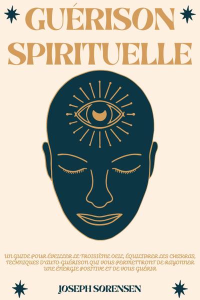 Guérison spirituelle: Un guide pour éveiller le troisième oeil, équilibrer les chakras, techniques d’auto-guérison qui vous permettront de rayonner une énergie positive et de vous guérir