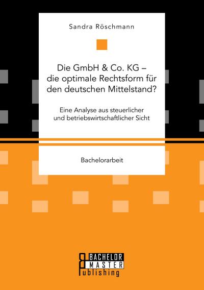 Die GmbH & Co. KG - die optimale Rechtsform für den deutschen Mittelstand? Eine Analyse aus steuerlicher und betriebswirtschaftlicher Sicht