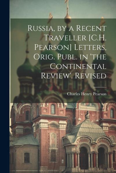 Russia, by a Recent Traveller [C.H. Pearson] Letters, Orig. Publ. in ’the Continental Review’. Revised