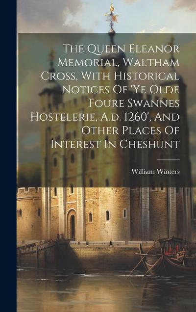 The Queen Eleanor Memorial, Waltham Cross, With Historical Notices Of ’ye Olde Foure Swannes Hostelerie, A.d. 1260’, And Other Places Of Interest In C