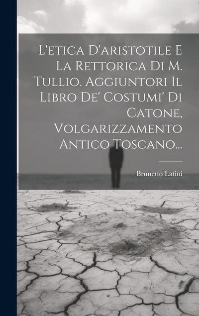 L’etica D’aristotile E La Rettorica Di M. Tullio. Aggiuntori Il Libro De’ Costumi’ Di Catone, Volgarizzamento Antico Toscano...