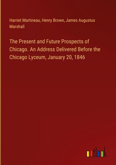 The Present and Future Prospects of Chicago. An Address Delivered Before the Chicago Lyceum, January 20, 1846