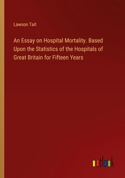 An Essay on Hospital Mortality. Based Upon the Statistics of the Hospitals of Great Britain for Fifteen Years