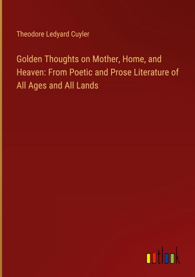 Golden Thoughts on Mother, Home, and Heaven: From Poetic and Prose Literature of All Ages and All Lands