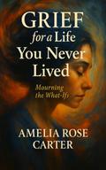 Grief for a Life You Never Lived