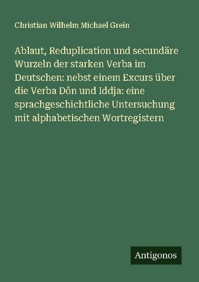 Ablaut, Reduplication und secundäre Wurzeln der starken Verba im Deutschen: nebst einem Excurs über die Verba Dôn und Iddja: eine sprachgeschichtliche Untersuchung mit alphabetischen Wortregistern