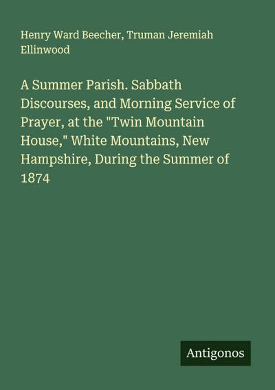 A Summer Parish. Sabbath Discourses, and Morning Service of Prayer, at the "Twin Mountain House," White Mountains, New Hampshire, During the Summer of 1874