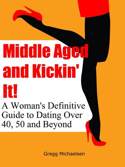 Middle Aged and Kickin’ It!: A Woman’s Definitive Guide to Dating Over 40, 50 and Beyond (Relationship and Dating Advice for Women Book, #11)