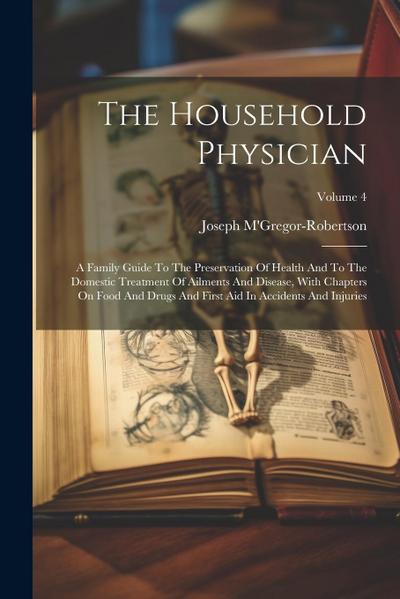 The Household Physician: A Family Guide To The Preservation Of Health And To The Domestic Treatment Of Ailments And Disease, With Chapters On F