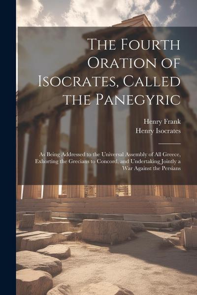 The Fourth Oration of Isocrates, Called the Panegyric: As Being Addressed to the Universal Assembly of All Greece, Exhorting the Grecians to Concord
