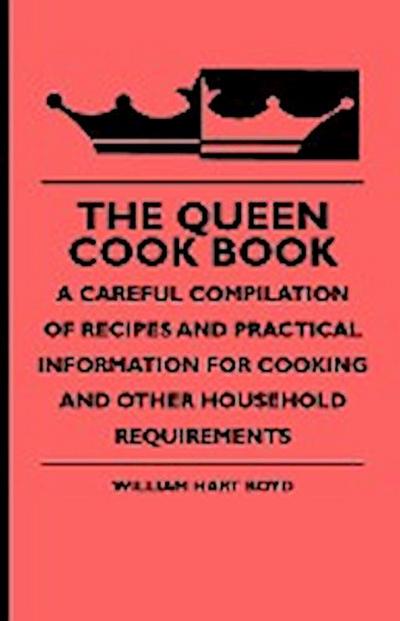 The Queen Cook Book - A Careful Compilation of Recipes and Practical Information for Cooking and Other Household Requirements - William Hart Boyd