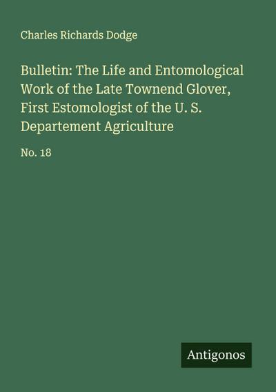 Bulletin: The Life and Entomological Work of the Late Townend Glover, First Estomologist of the U. S. Departement Agriculture