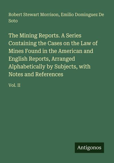 The Mining Reports. A Series Containing the Cases on the Law of Mines Found in the American and English Reports, Arranged Alphabetically by Subjects, with Notes and References