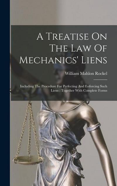 A Treatise On The Law Of Mechanics’ Liens: Including The Procedure For Perfecting And Enforcing Such Liens: Together With Complete Forms