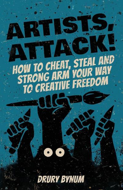 Artists Attack! How to Cheat, Steal and Strong Arm Your Way To Creative Freedom