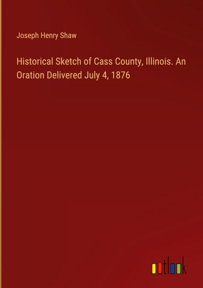 Historical Sketch of Cass County, Illinois. An Oration Delivered July 4, 1876