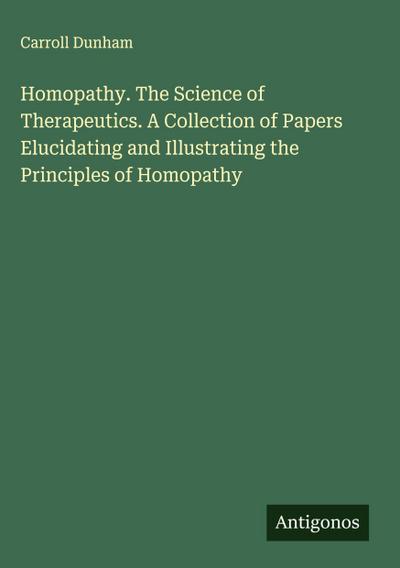 Homopathy. The Science of Therapeutics. A Collection of Papers Elucidating and Illustrating the Principles of Homopathy