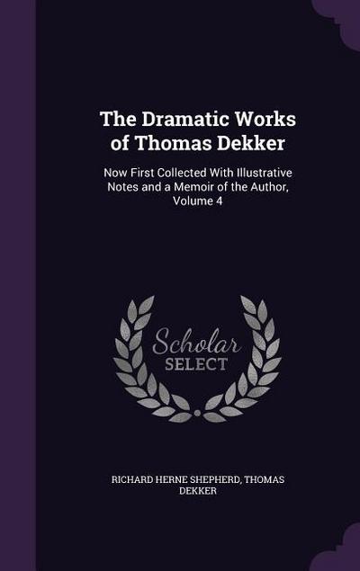 The Dramatic Works of Thomas Dekker: Now First Collected With Illustrative Notes and a Memoir of the Author, Volume 4