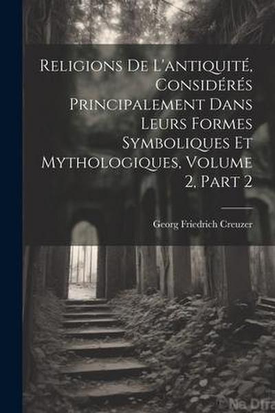 Religions De L’antiquité, Considérés Principalement Dans Leurs Formes Symboliques Et Mythologiques, Volume 2, part 2