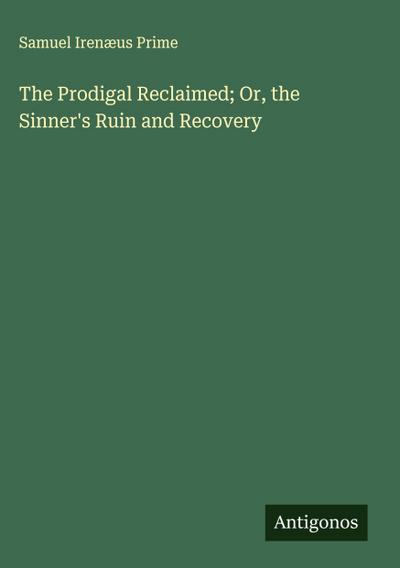 The Prodigal Reclaimed; Or, the Sinner’s Ruin and Recovery