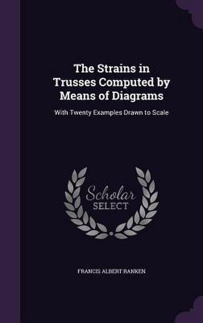 The Strains in Trusses Computed by Means of Diagrams: With Twenty Examples Drawn to Scale