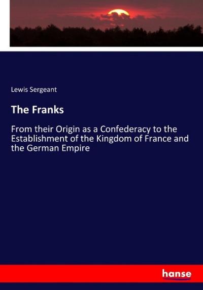 The Franks: From their Origin as a Confederacy to the Establishment of the Kingdom of France and the German Empire