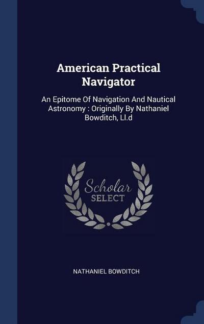 American Practical Navigator: An Epitome Of Navigation And Nautical Astronomy: Originally By Nathaniel Bowditch, Ll.d