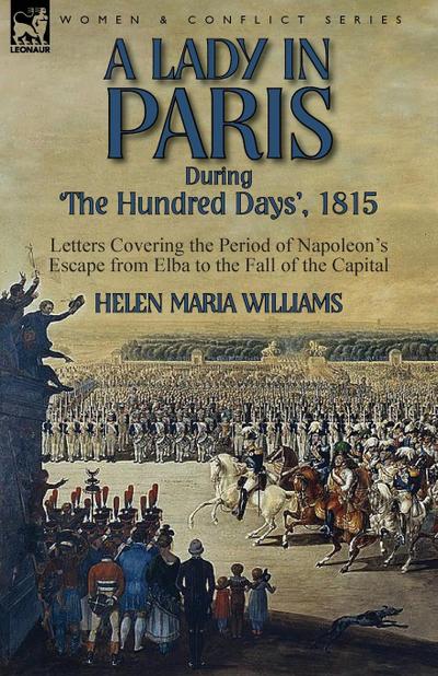 A Lady in Paris During ’The Hundred Days’, 1815-Letters Covering the Period of Napoleon’s Escape from Elba to the Fall of the Capital