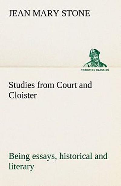 Studies from Court and Cloister: being essays, historical and literary dealing mainly with subjects relating to the XVIth and XVIIth centuries