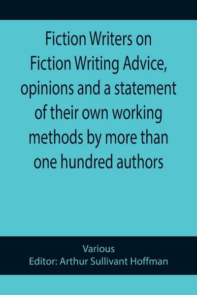 Fiction Writers on Fiction Writing Advice, opinions and a statement of their own working methods by more than one hundred authors