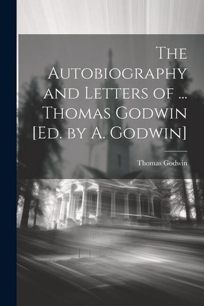 The Autobiography and Letters of ... Thomas Godwin [Ed. by A. Godwin]
