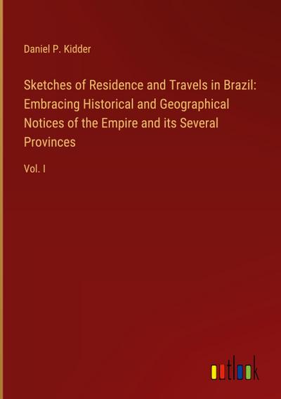 Sketches of Residence and Travels in Brazil:  Embracing Historical and Geographical Notices of the Empire and its Several Provinces
