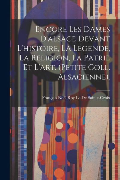 Encore Les Dames D’alsace Devant L’histoire, La Légende, La Religion, La Patrie Et L’art. (Petite Coll. Alsacienne).