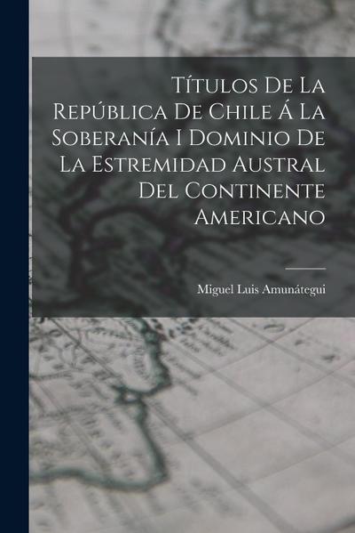 Títulos De La República De Chile Á La Soberanía I Dominio De La Estremidad Austral Del Continente Americano