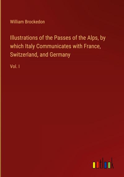 Illustrations of the Passes of the Alps, by which Italy Communicates with France, Switzerland, and Germany