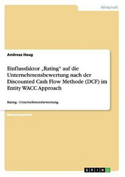 Einflussfaktor "Rating" auf die Unternehmensbewertung nach der Discounted Cash Flow Methode (DCF) im Entity WACC Approach