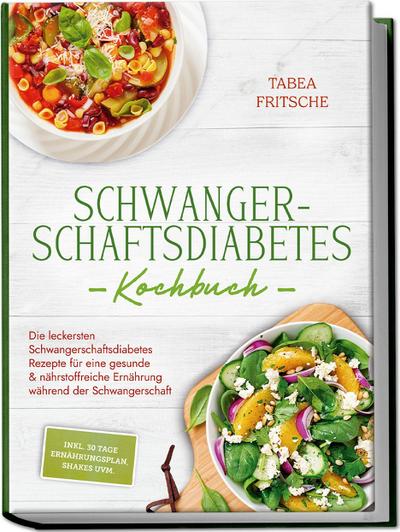 Schwangerschaftsdiabetes Kochbuch: Die leckersten Schwangerschaftsdiabetes Rezepte für eine gesunde & nährstoffreiche Ernährung während der Schwangerschaft - inkl. 30 Tage Ernährungsplan, Shakes uvm.