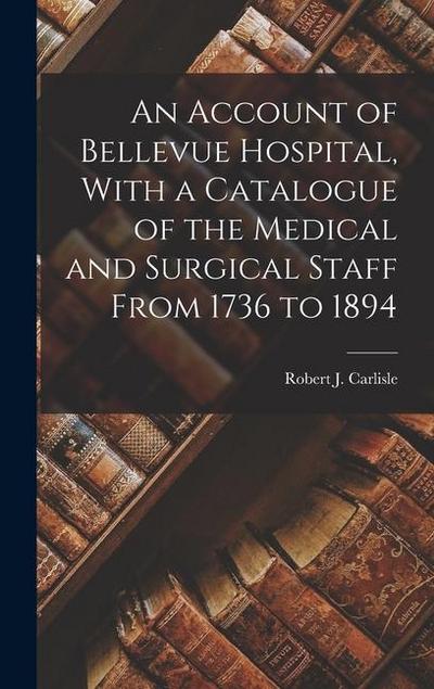 An Account of Bellevue Hospital, With a Catalogue of the Medical and Surgical Staff From 1736 to 1894