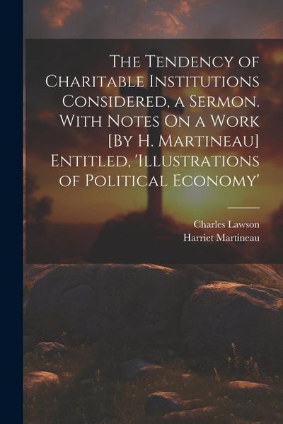 The Tendency of Charitable Institutions Considered, a Sermon. With Notes On a Work [By H. Martineau] Entitled, ’illustrations of Political Economy’