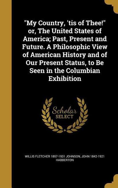 "My Country, ’tis of Thee!" or, The United States of America; Past, Present and Future. A Philosophic View of American History and of Our Present Status, to Be Seen in the Columbian Exhibition