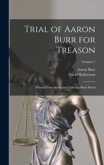 Trial of Aaron Burr for Treason: Printed From the Report Taken in Short Hand; Volume 1