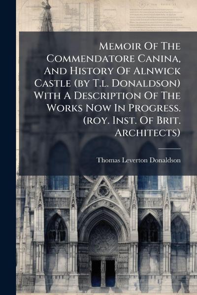 Memoir Of The Commendatore Canina, And History Of Alnwick Castle (by T.l. Donaldson) With A Description Of The Works Now In Progress. (roy. Inst. Of Brit. Architects)