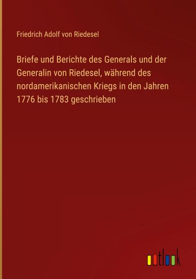 Briefe und Berichte des Generals und der Generalin von Riedesel, während des nordamerikanischen Kriegs in den Jahren 1776 bis 1783 geschrieben