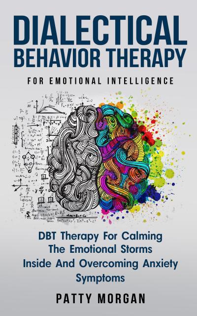 Dialectical Behavior Therapy for Emotional Intelligence: DBT Therapy for Calming the Emotional Storms Inside and Overcoming Anxiety Symptoms