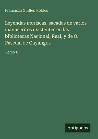 Leyendas moriscas, sacadas de varios manuscritos existentes en las bibliotecas Nacional, Real, y de O. Pascual de Gayangos