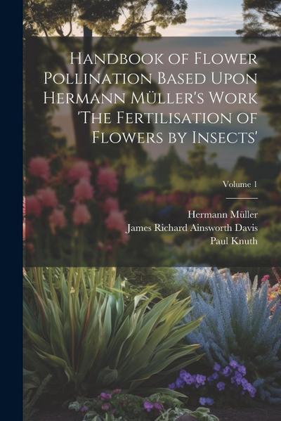 Handbook of Flower Pollination Based Upon Hermann Müller’s Work ’The Fertilisation of Flowers by Insects’; Volume 1
